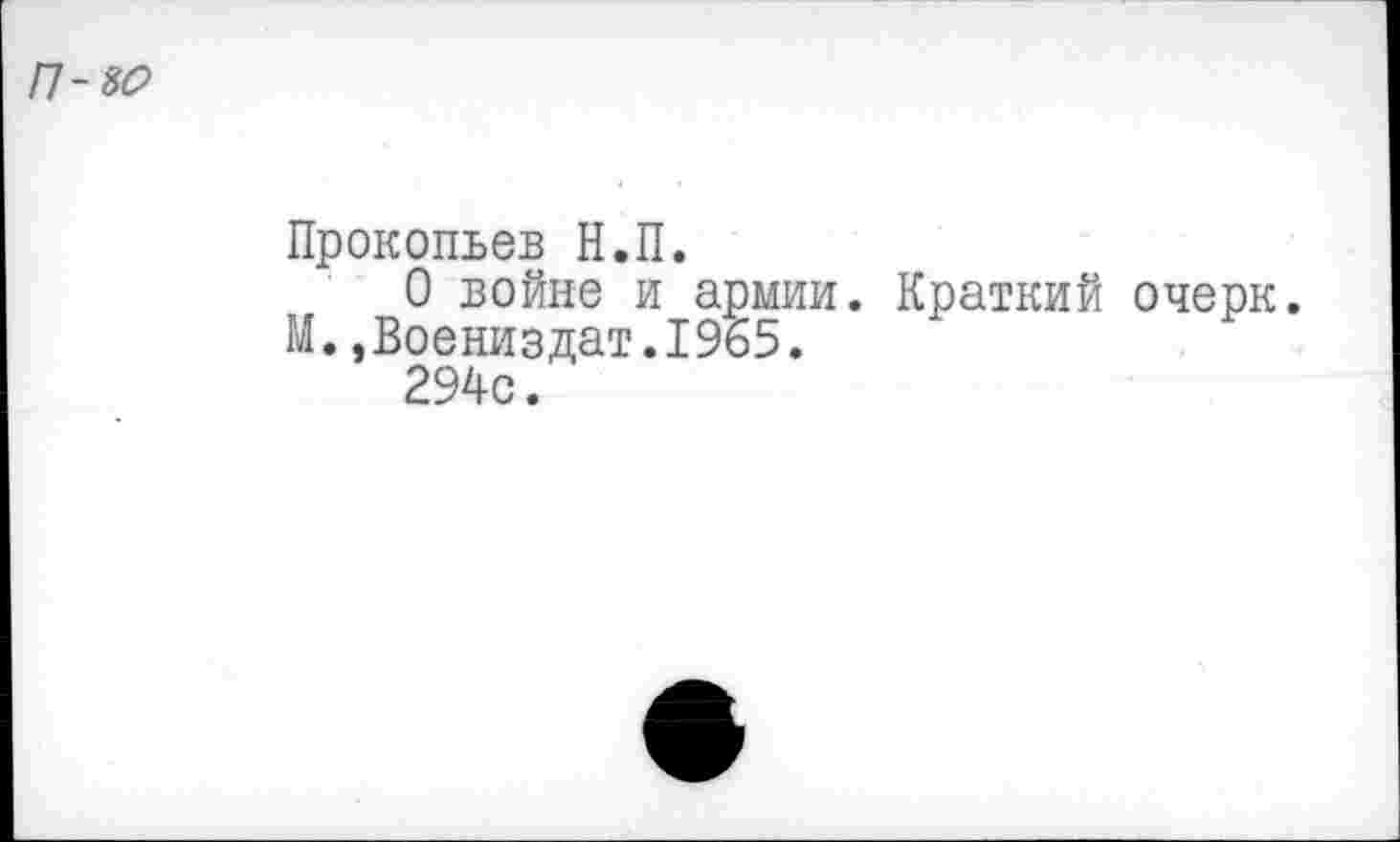﻿П-8О
Прокопьев Н.П.
О войне и армии. Краткий очерк. ГЛ. ,Воениздат.1965.
294с.